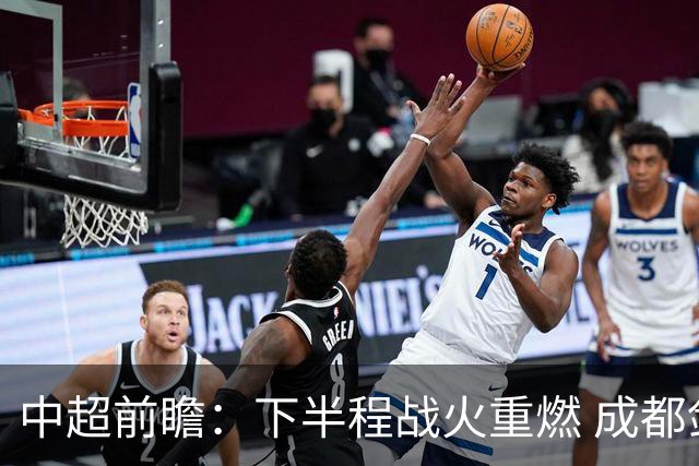 中超前瞻：下半程战火重燃 成都剑指三分申花求反弹