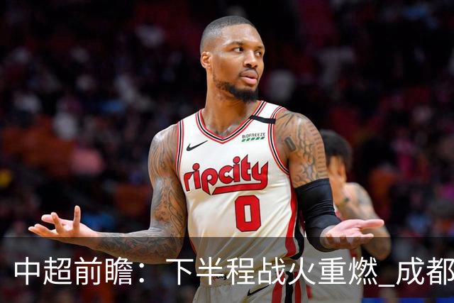 中超前瞻：下半程战火重燃 成都剑指三分申花求反弹
