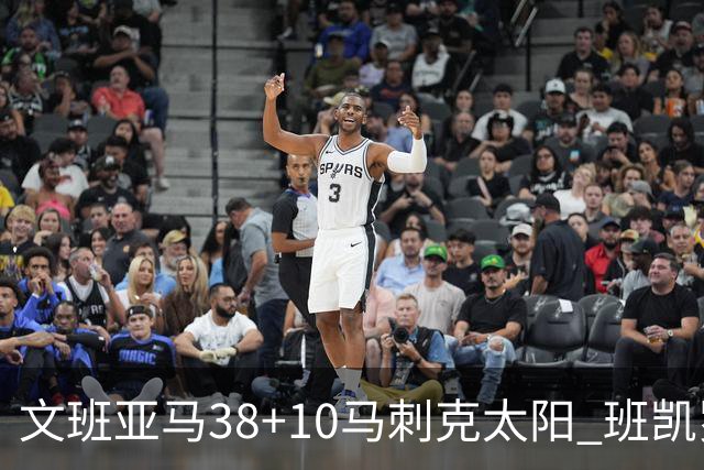 文班亚马38+10马刺克太阳 班凯罗30分魔术险胜