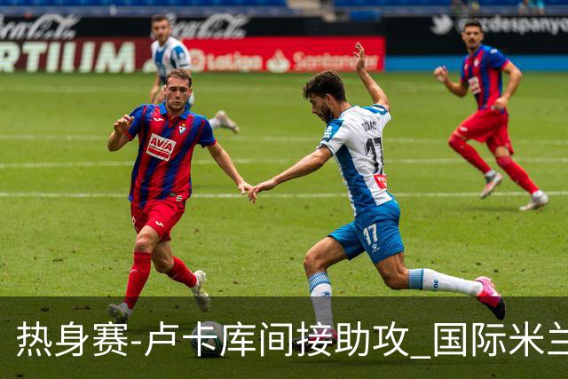 热身赛-卢卡库间接助攻 国际米兰2球落后2-2追平