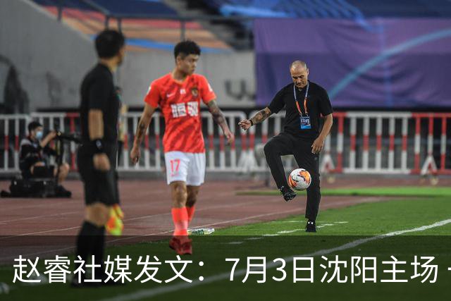 赵睿社媒发文：7月3日沈阳主场 一起为中国队加油，硬仗就得来硬的